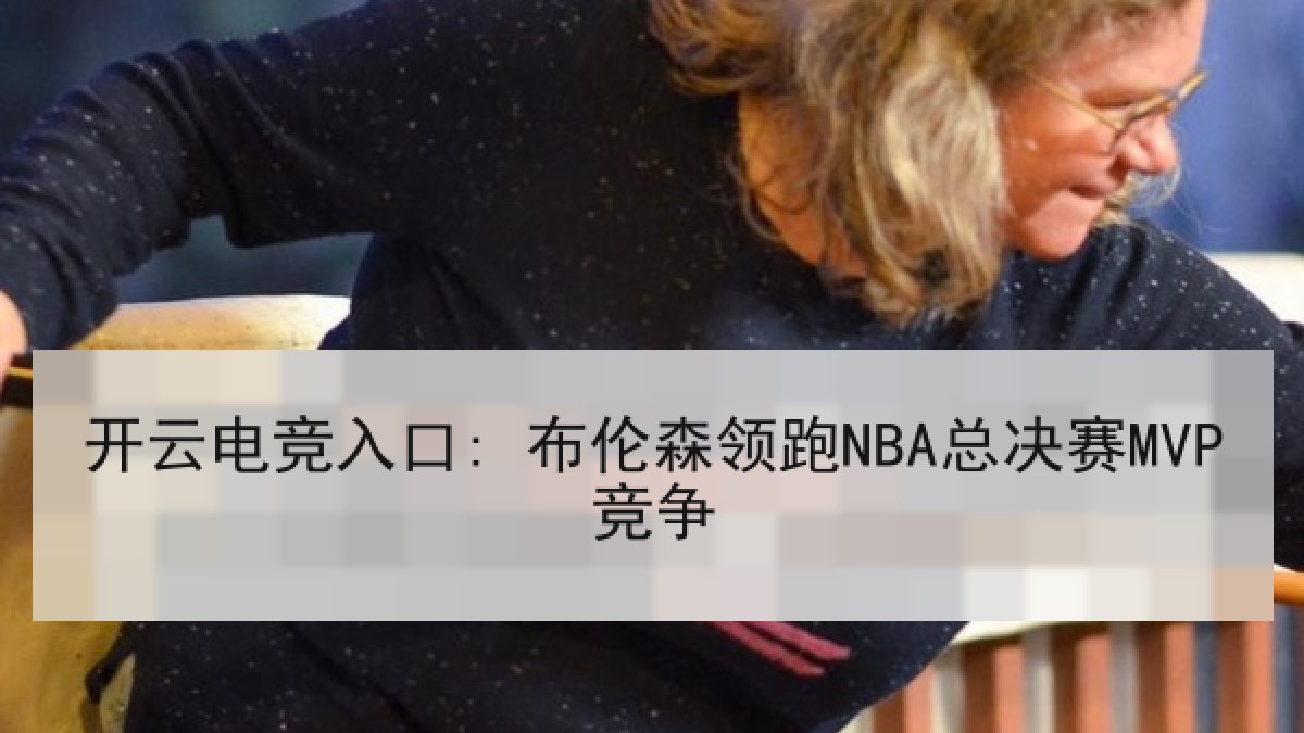 开云电竞入口: 布伦森领跑NBA总决赛MVP竞争
