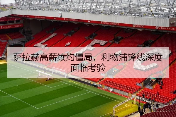 萨拉赫高薪续约僵局，利物浦锋线深度面临考验