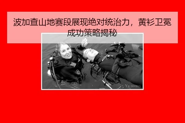 波加查山地赛段展现绝对统治力，黄衫卫冕成功策略揭秘