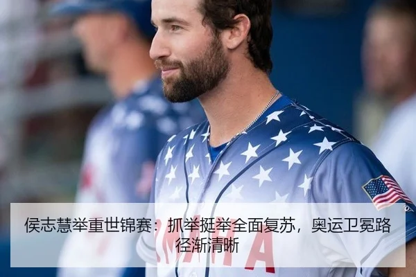 侯志慧举重世锦赛：抓举挺举全面复苏，奥运卫冕路径渐清晰