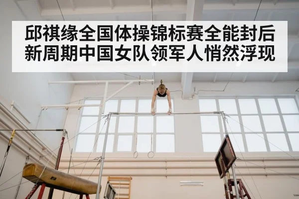邱祺缘全国体操锦标赛全能封后 新周期中国女队领军人悄然浮现