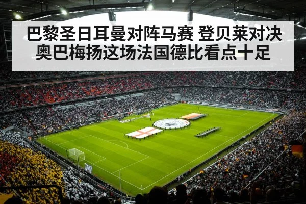 巴黎圣日耳曼对阵马赛 登贝莱对决奥巴梅扬这场法国德比看点十足